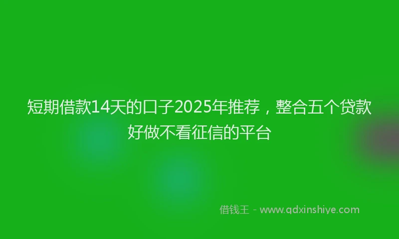 短期借款14天的口子2025年推荐，整合五个贷款好做不看征信的平台