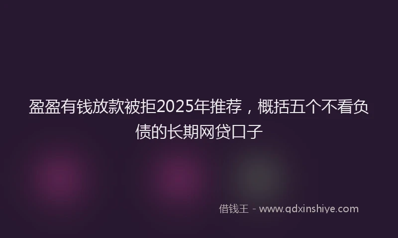 盈盈有钱放款被拒2025年推荐，概括五个不看负债的长期网贷口子