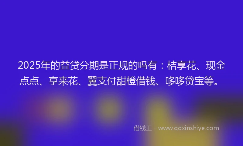 2025年的益贷分期是正规的吗有：桔享花、现金点点、享来花、翼支付甜橙借钱、哆哆贷宝等。