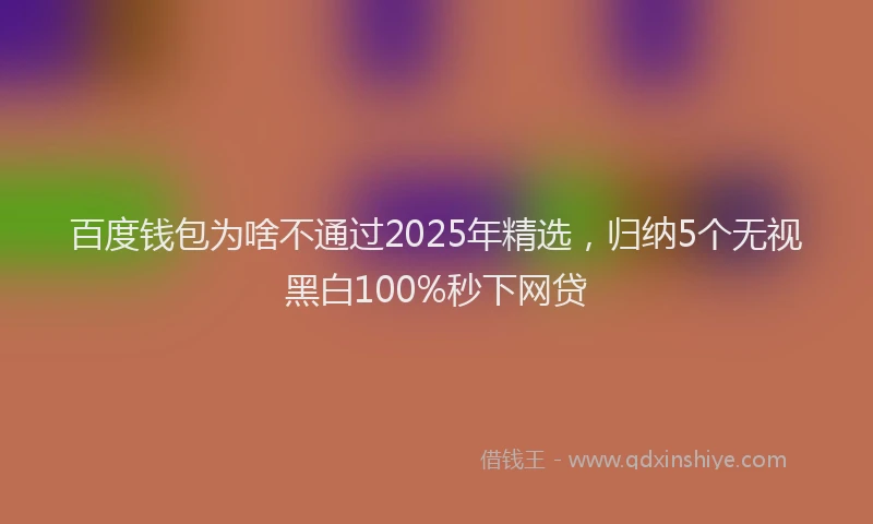 百度钱包为啥不通过2025年精选，归纳5个无视黑白100%秒下网贷