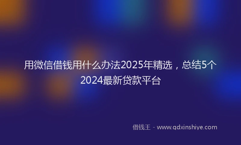 用微信借钱用什么办法2025年精选，总结5个2024最新贷款平台