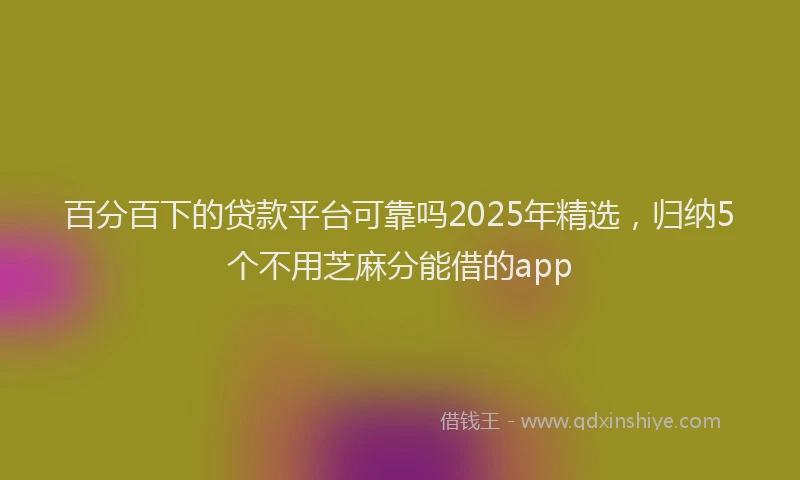 百分百下的贷款平台可靠吗2025年精选，归纳5个不用芝麻分能借的app
