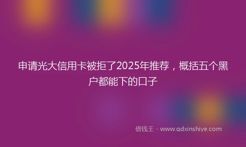 申请光大信用卡被拒了2025年推荐，概括五个黑户都能下的口子
