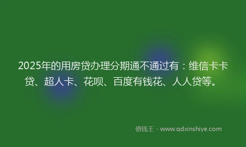 2025年的用房贷办理分期通不通过有：维信卡卡贷、超人卡、花呗、百度有钱花、人人贷等。