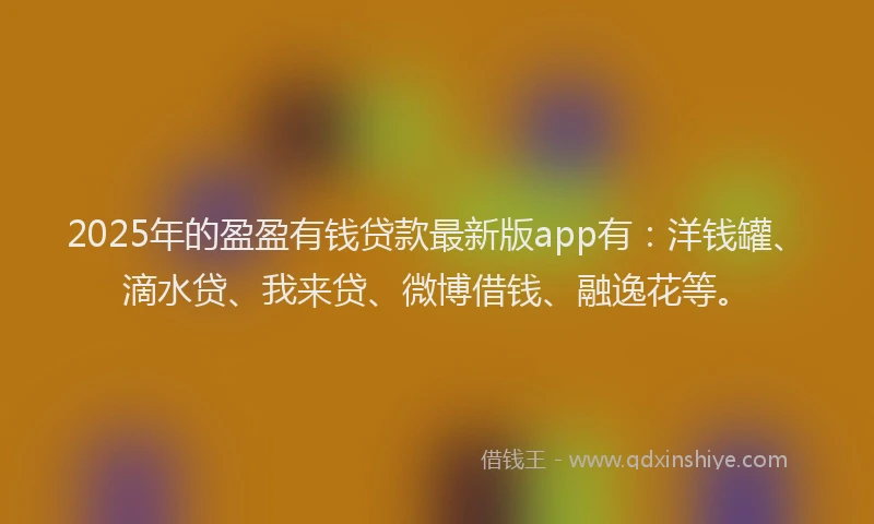 2025年的盈盈有钱贷款最新版app有：洋钱罐、滴水贷、我来贷、微博借钱、融逸花等。