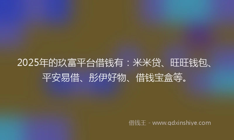 2025年的玖富平台借钱有：米米贷、旺旺钱包、平安易借、彤伊好物、借钱宝盒等。