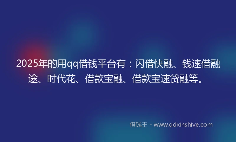 2025年的用qq借钱平台有：闪借快融、钱速借融途、时代花、借款宝融、借款宝速贷融等。