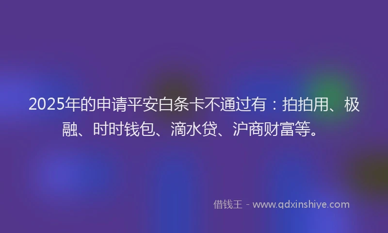 2025年的申请平安白条卡不通过有：拍拍用、极融、时时钱包、滴水贷、沪商财富等。
