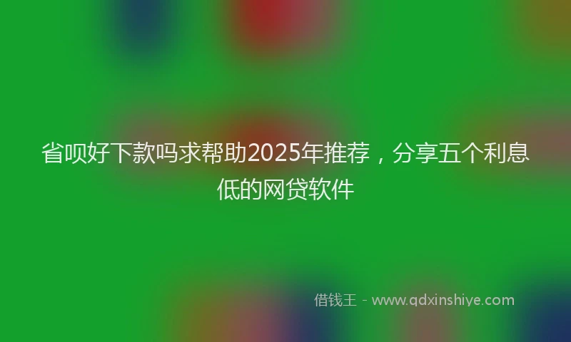 省呗好下款吗求帮助2025年推荐，分享五个利息低的网贷软件
