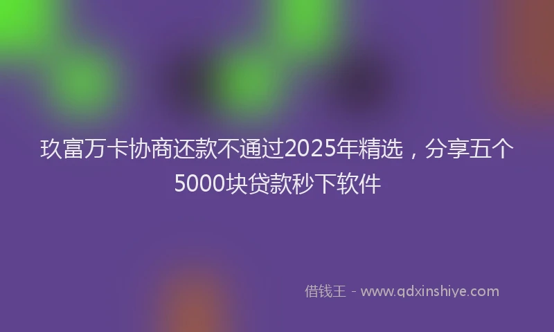 玖富万卡协商还款不通过2025年精选，分享五个5000块贷款秒下软件
