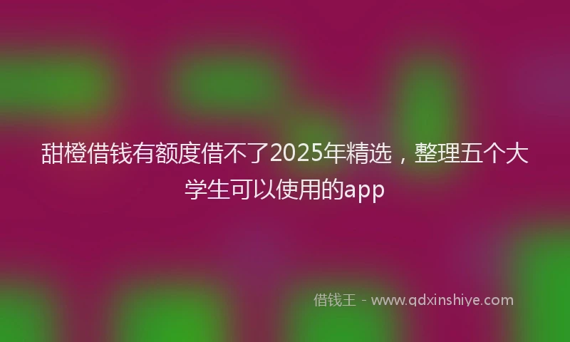 甜橙借钱有额度借不了2025年精选，整理五个大学生可以使用的app