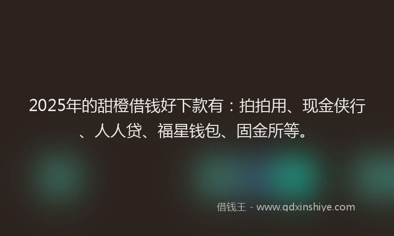 2025年的甜橙借钱好下款有：拍拍用、现金侠行、人人贷、福星钱包、固金所等。