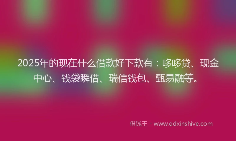 2025年的现在什么借款好下款有：哆哆贷、现金中心、钱袋瞬借、瑞信钱包、甄易融等。