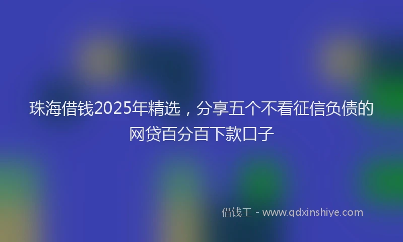 珠海借钱2025年精选，分享五个不看征信负债的网贷百分百下款口子
