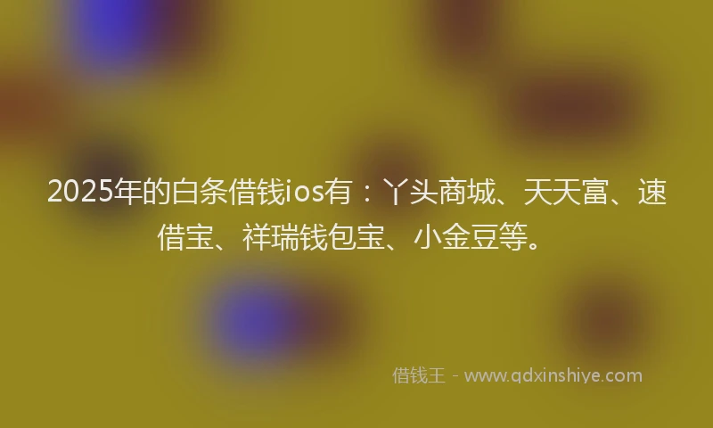 2025年的白条借钱ios有：丫头商城、天天富、速借宝、祥瑞钱包宝、小金豆等。