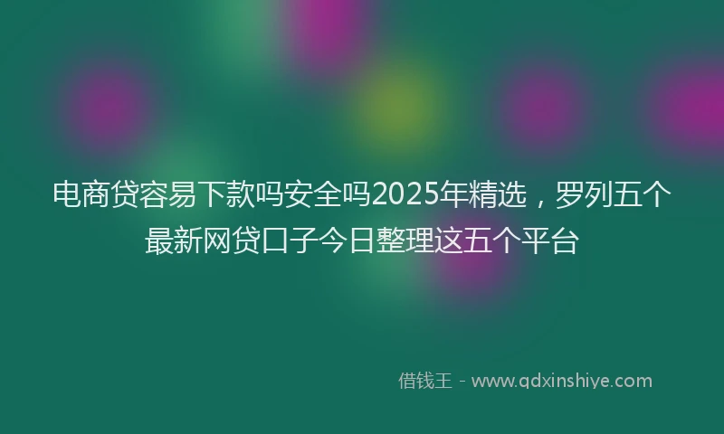 电商贷容易下款吗安全吗2025年精选，罗列五个最新网贷口子今日整理这五个平台