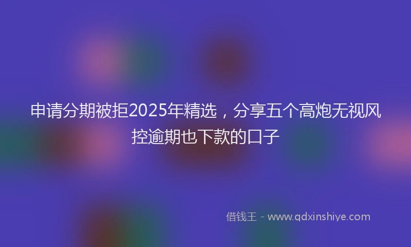 申请分期被拒2025年精选，分享五个高炮无视风控逾期也下款的口子