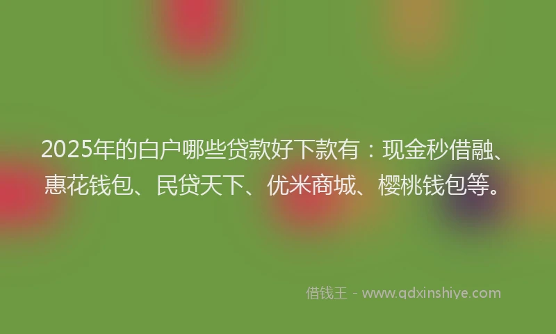 2025年的白户哪些贷款好下款有：现金秒借融、惠花钱包、民贷天下、优米商城、樱桃钱包等。
