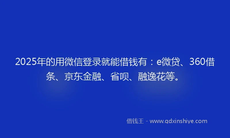 2025年的用微信登录就能借钱有：e微贷、360借条、京东金融、省呗、融逸花等。