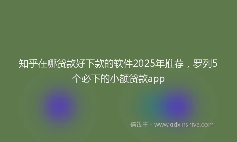 知乎在哪贷款好下款的软件2025年推荐，罗列5个必下的小额贷款app
