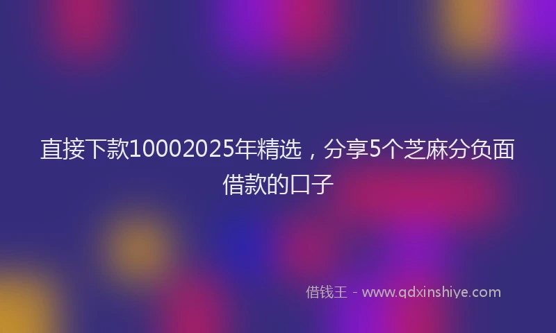 直接下款10002025年精选，分享5个芝麻分负面借款的口子