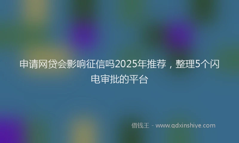申请网贷会影响征信吗2025年推荐，整理5个闪电审批的平台