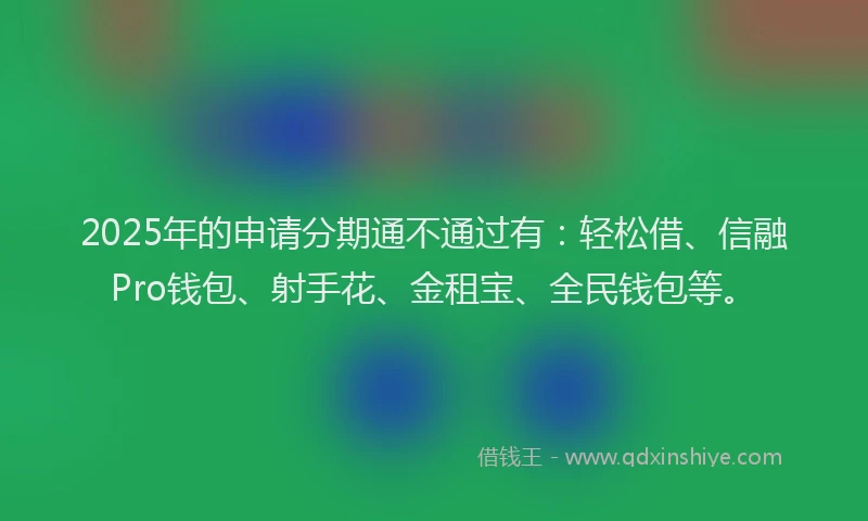 2025年的申请分期通不通过有：轻松借、信融Pro钱包、射手花、金租宝、全民钱包等。