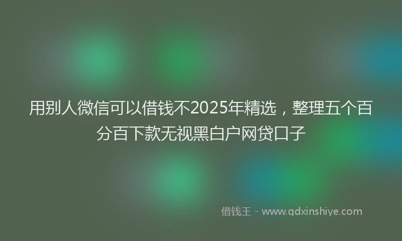 用别人微信可以借钱不2025年精选，整理五个百分百下款无视黑白户网贷口子
