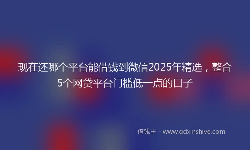 现在还哪个平台能借钱到微信2025年精选，整合5个网贷平台门槛低一点的口子