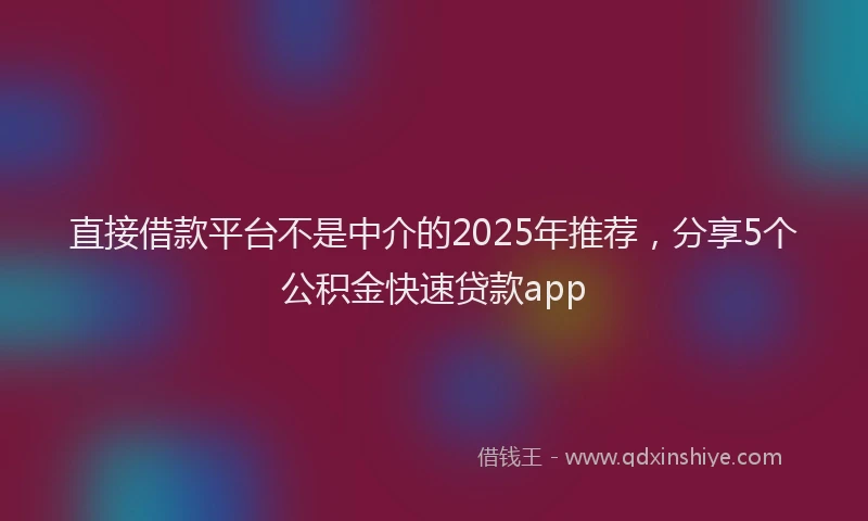 直接借款平台不是中介的2025年推荐，分享5个公积金快速贷款app