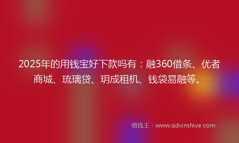 2025年的用钱宝好下款吗有：融360借条、优者商城、琉璃贷、玥成租机、钱袋易融等。