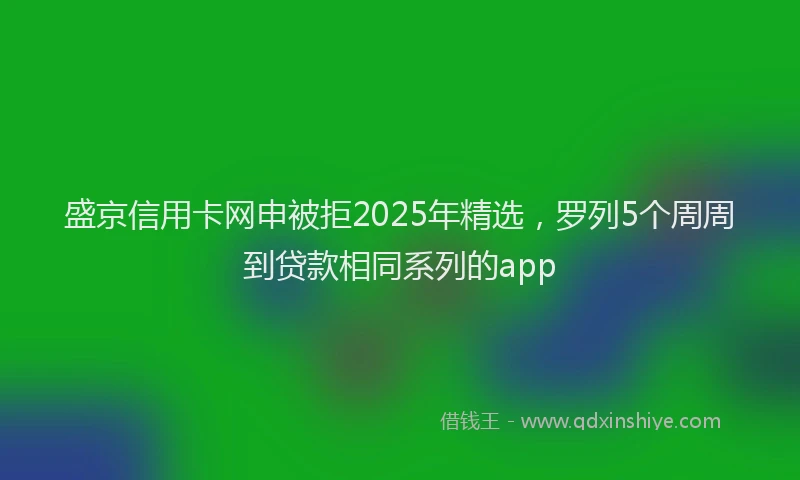 盛京信用卡网申被拒2025年精选，罗列5个周周到贷款相同系列的app