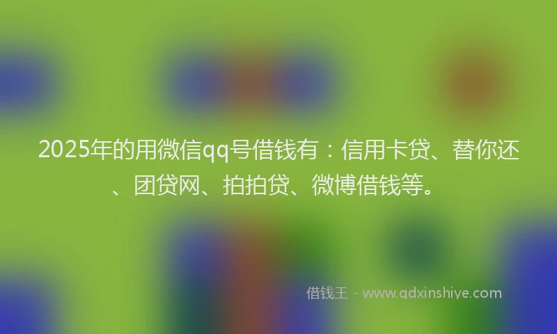 2025年的用微信qq号借钱有：信用卡贷、替你还、团贷网、拍拍贷、微博借钱等。
