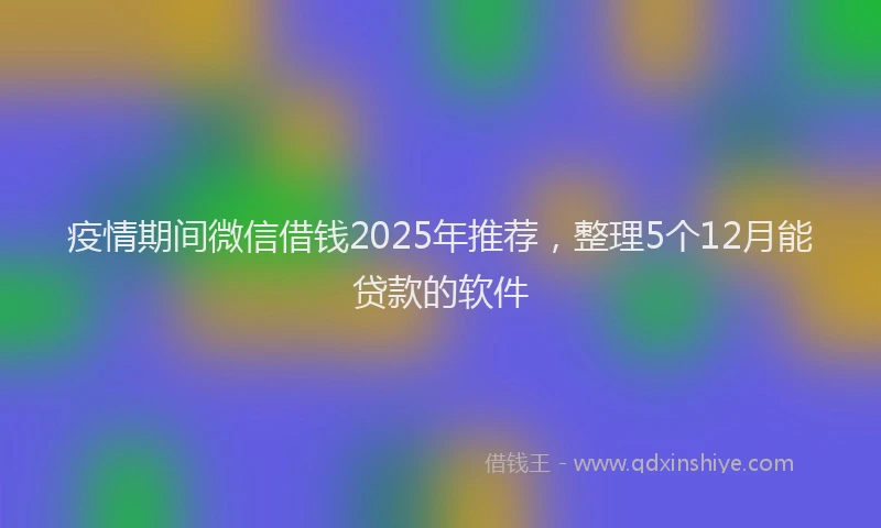 疫情期间微信借钱2025年推荐，整理5个12月能贷款的软件