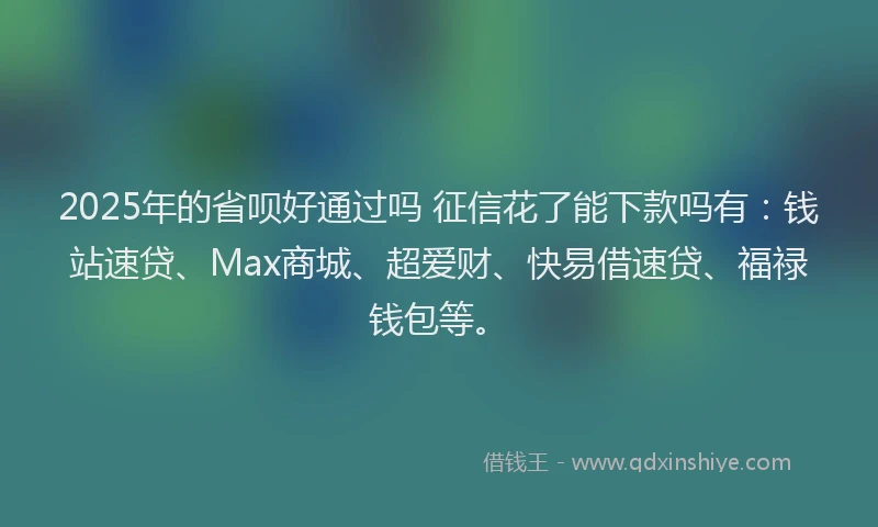 2025年的省呗好通过吗 征信花了能下款吗有：钱站速贷、Max商城、超爱财、快易借速贷、福禄钱包等。