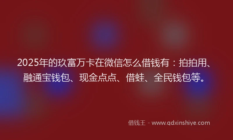 2025年的玖富万卡在微信怎么借钱有：拍拍用、融通宝钱包、现金点点、借蛙、全民钱包等。