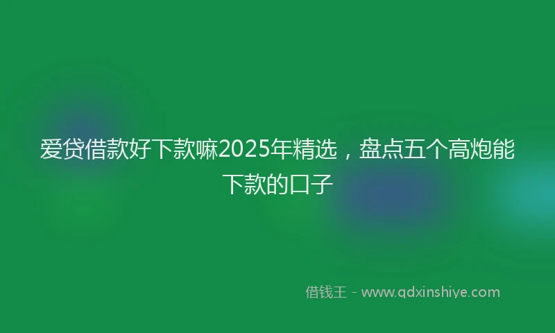 爱贷借款好下款嘛2025年精选，盘点五个高炮能下款的口子