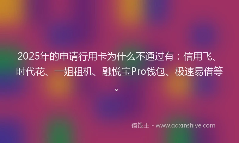 2025年的申请行用卡为什么不通过有：信用飞、时代花、一姐租机、融悦宝Pro钱包、极速易借等。