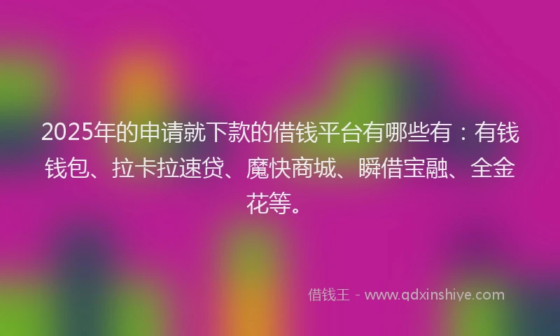 2025年的申请就下款的借钱平台有哪些有：有钱钱包、拉卡拉速贷、魔快商城、瞬借宝融、全金花等。