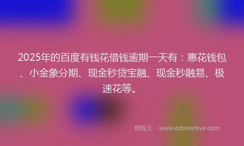 2025年的百度有钱花借钱逾期一天有：惠花钱包、小金象分期、现金秒贷宝融、现金秒融易、极速花等。
