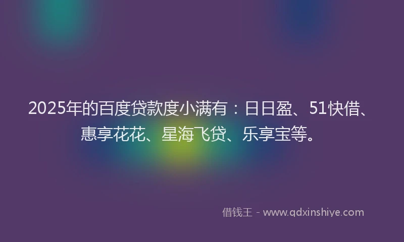 2025年的百度贷款度小满有：日日盈、51快借、惠享花花、星海飞贷、乐享宝等。