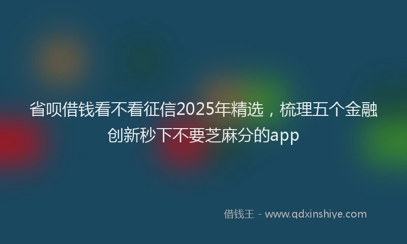省呗借钱看不看征信2025年精选，梳理五个金融创新秒下不要芝麻分的app