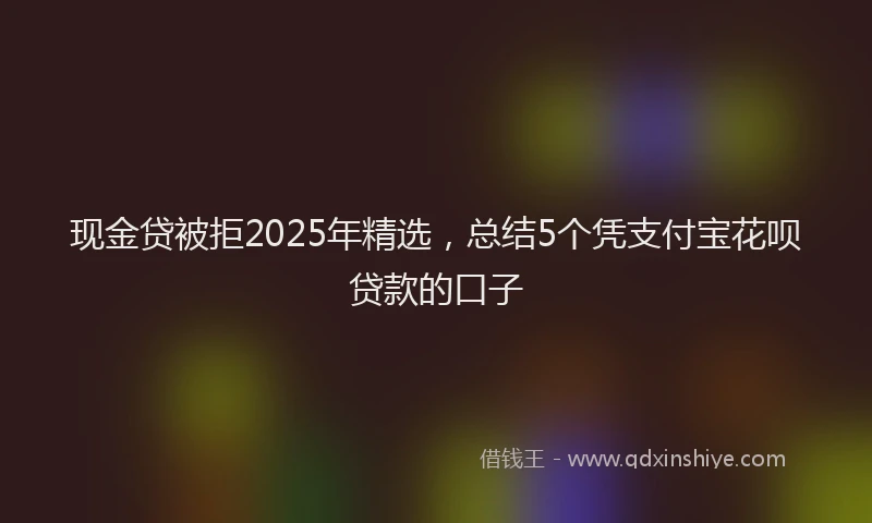 现金贷被拒2025年精选，总结5个凭支付宝花呗贷款的口子