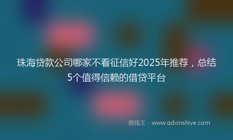 珠海贷款公司哪家不看征信好2025年推荐，总结5个值得信赖的借贷平台