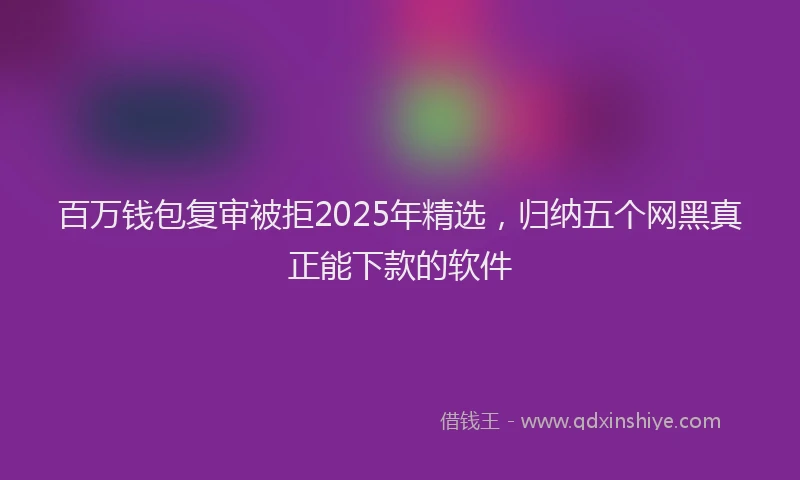 百万钱包复审被拒2025年精选，归纳五个网黑真正能下款的软件