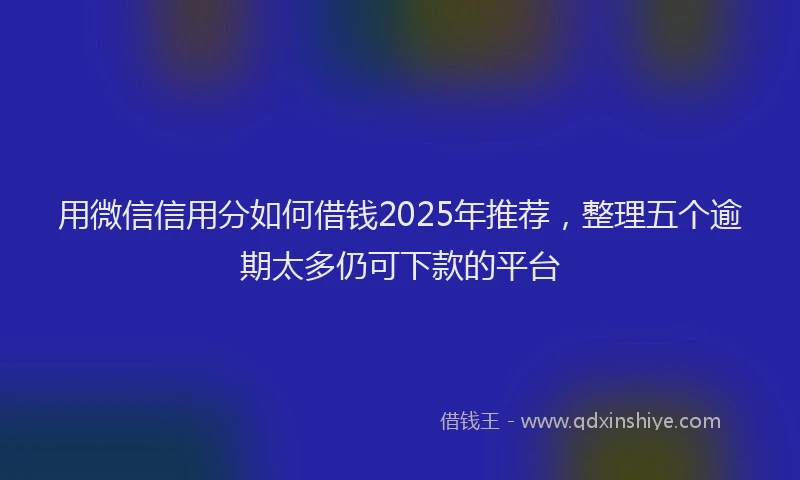 用微信信用分如何借钱2025年推荐，整理五个逾期太多仍可下款的平台