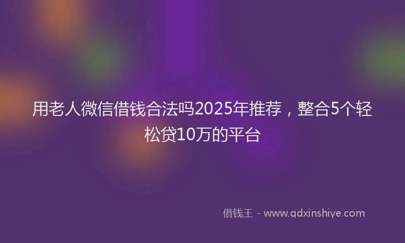 用老人微信借钱合法吗2025年推荐，整合5个轻松贷10万的平台