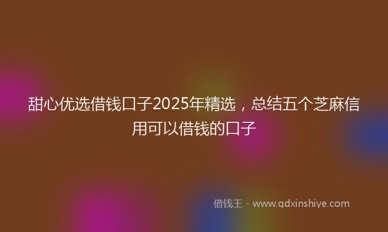 甜心优选借钱口子2025年精选，总结五个芝麻信用可以借钱的口子
