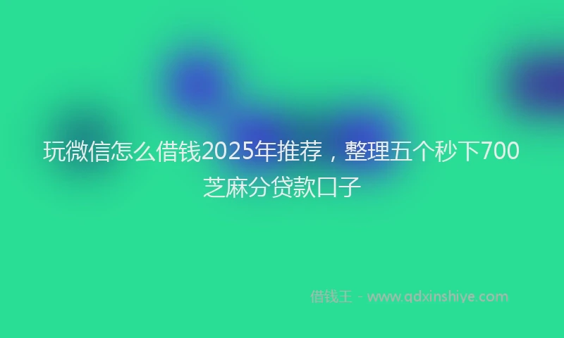 玩微信怎么借钱2025年推荐，整理五个秒下700芝麻分贷款口子