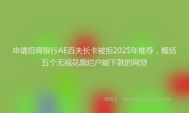 申请招商银行AE百夫长卡被拒2025年推荐，概括五个无视花黑烂户能下款的网贷